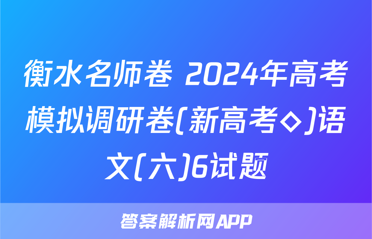 衡水名师卷 2024年高考模拟调研卷(新高考◇)语文(六)6试题