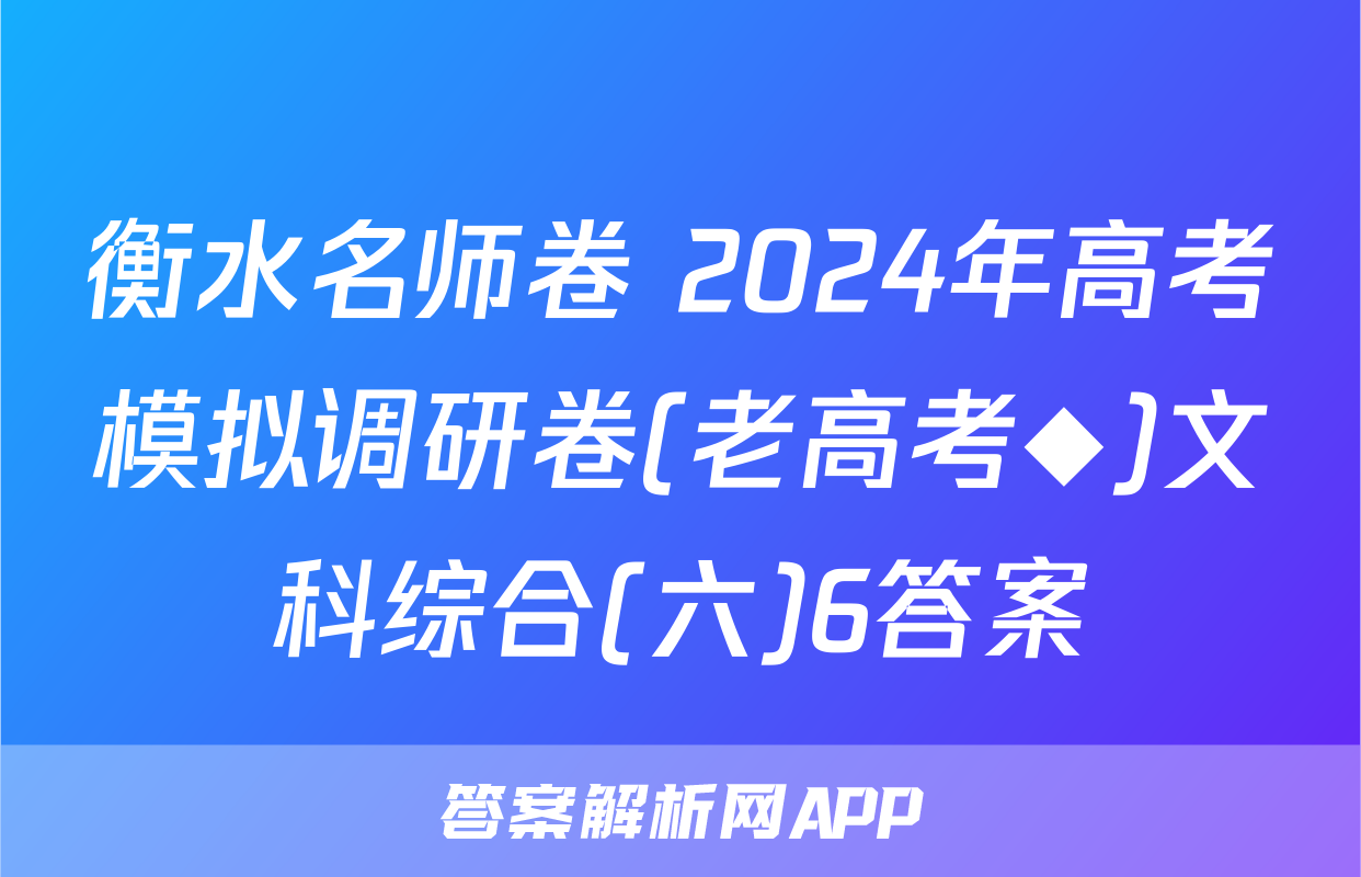 衡水名师卷 2024年高考模拟调研卷(老高考◆)文科综合(六)6答案