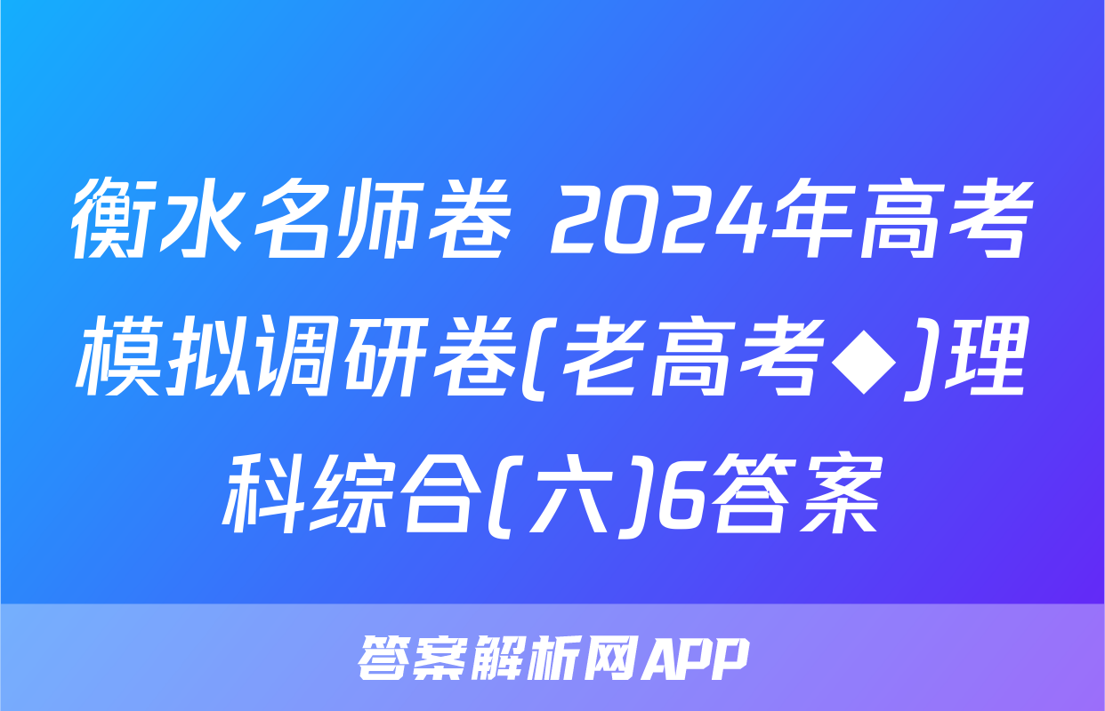 衡水名师卷 2024年高考模拟调研卷(老高考◆)理科综合(六)6答案