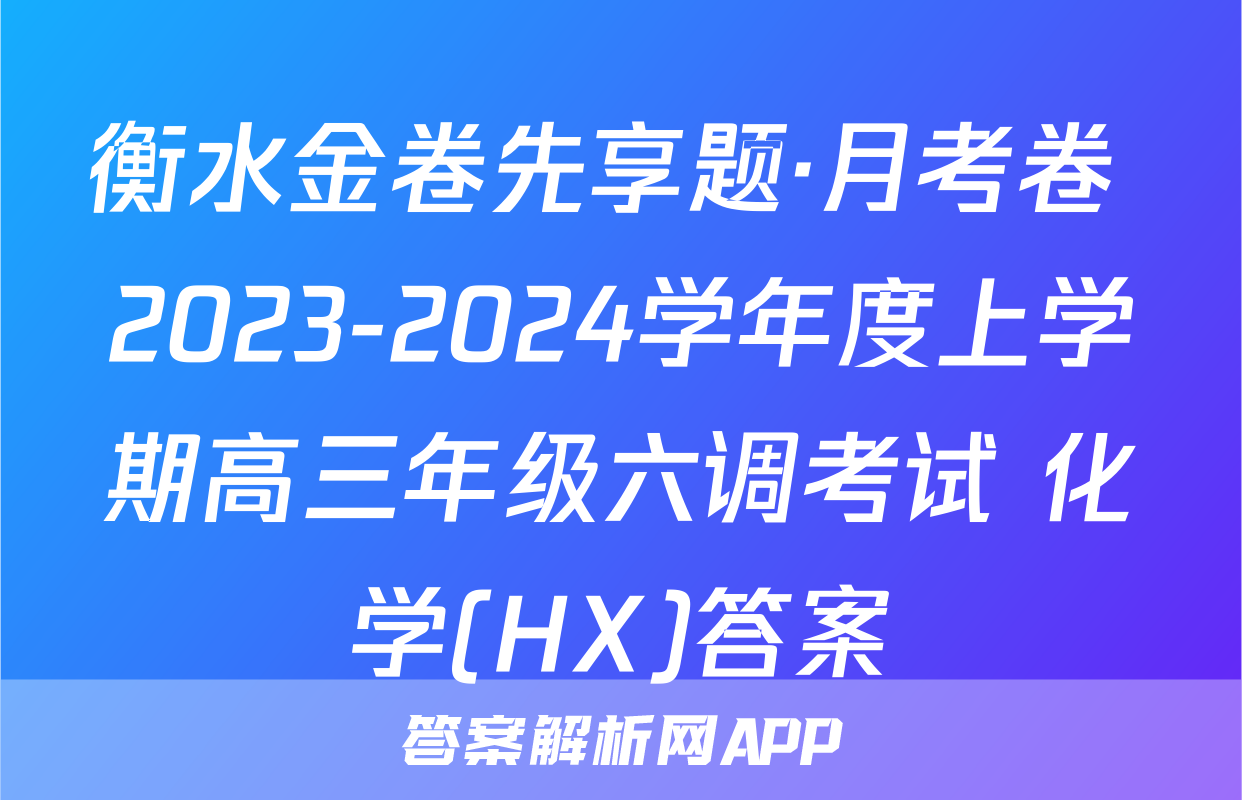 衡水金卷先享题·月考卷 2023-2024学年度上学期高三年级六调考试 化学(HX)答案