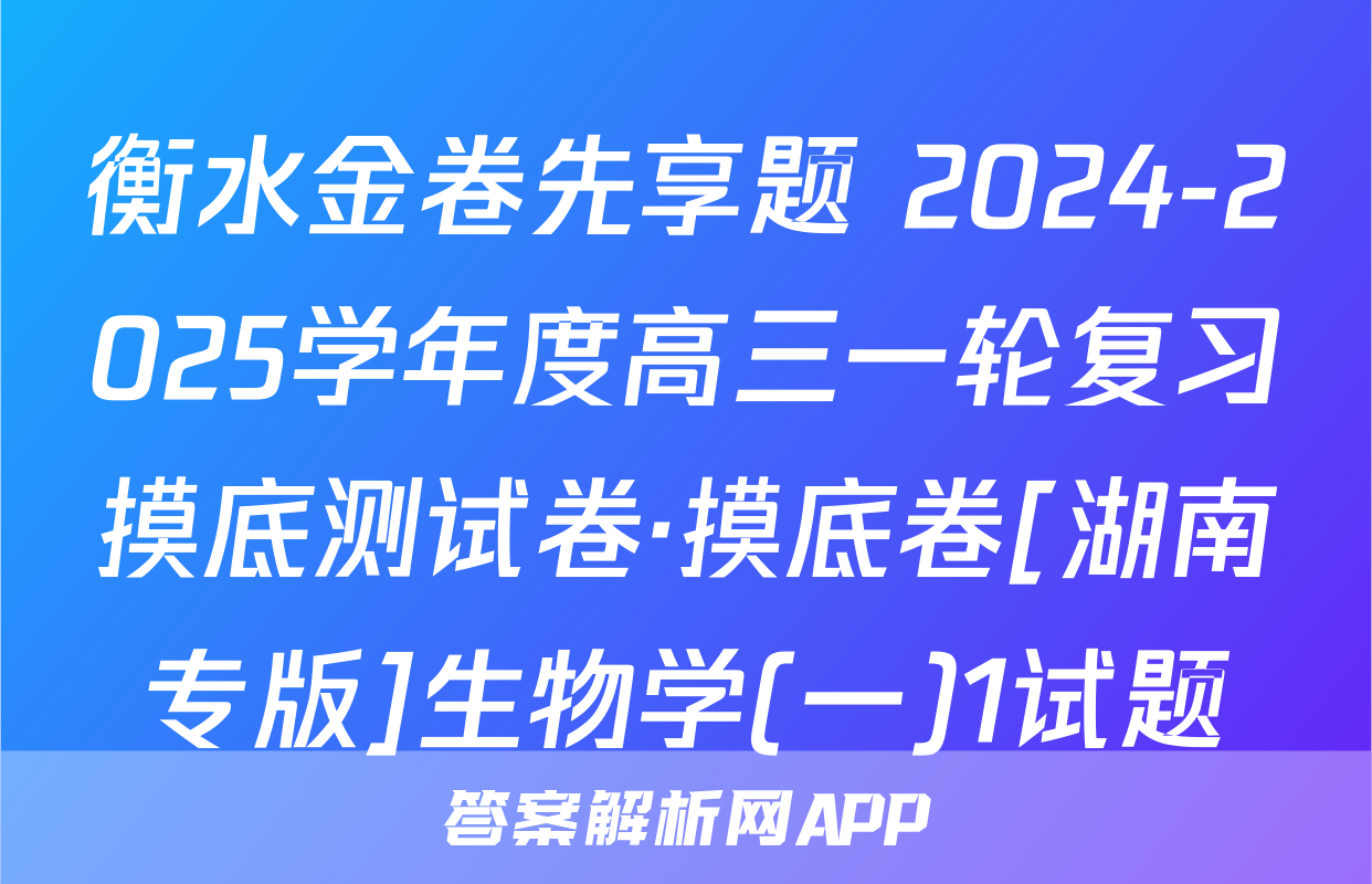 衡水金卷先享题 2024-2025学年度高三一轮复习摸底测试卷·摸底卷[湖南专版]生物学(一)1试题