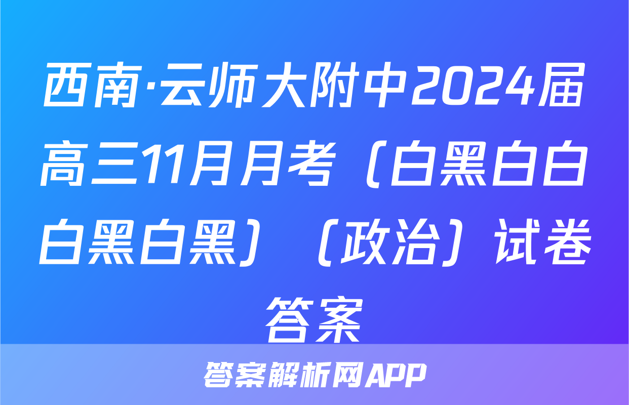 西南·云师大附中2024届高三11月月考（白黑白白白黑白黑）（政治）试卷答案