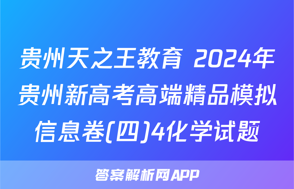 贵州天之王教育 2024年贵州新高考高端精品模拟信息卷(四)4化学试题