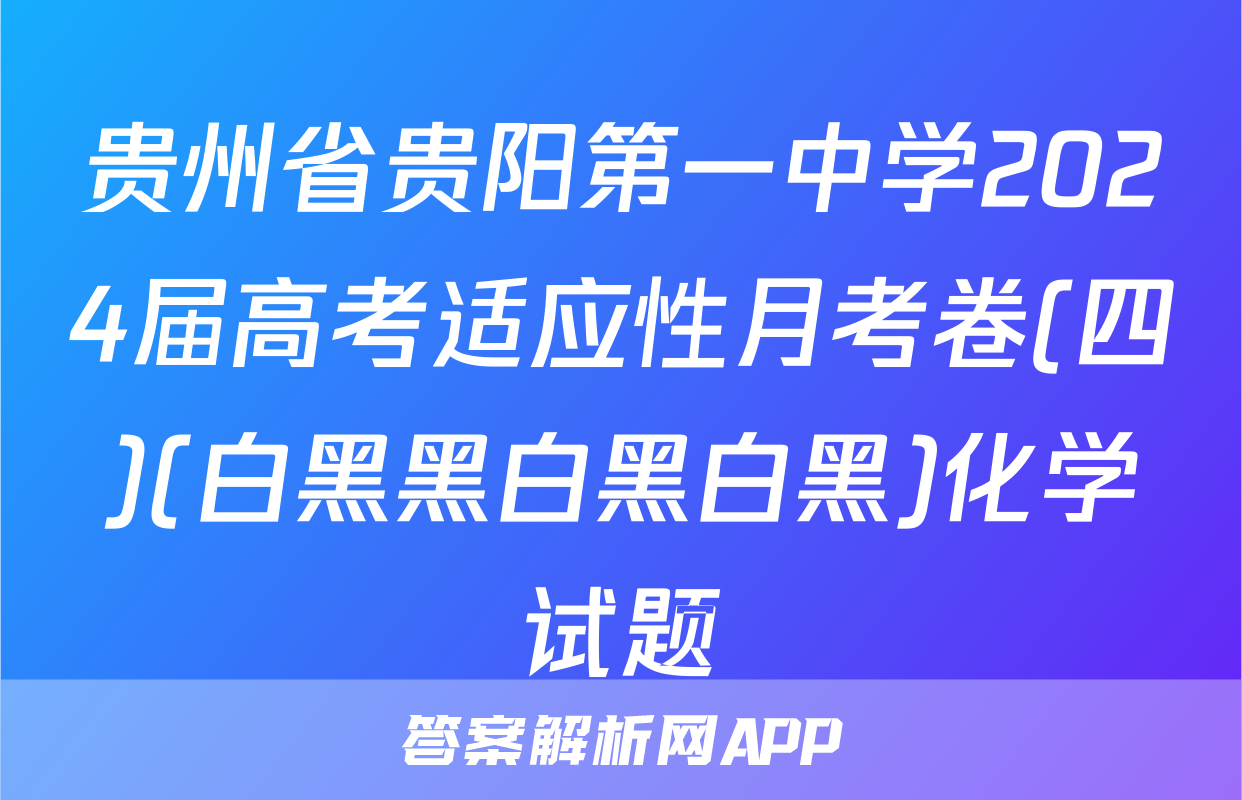 贵州省贵阳第一中学2024届高考适应性月考卷(四)(白黑黑白黑白黑)化学试题