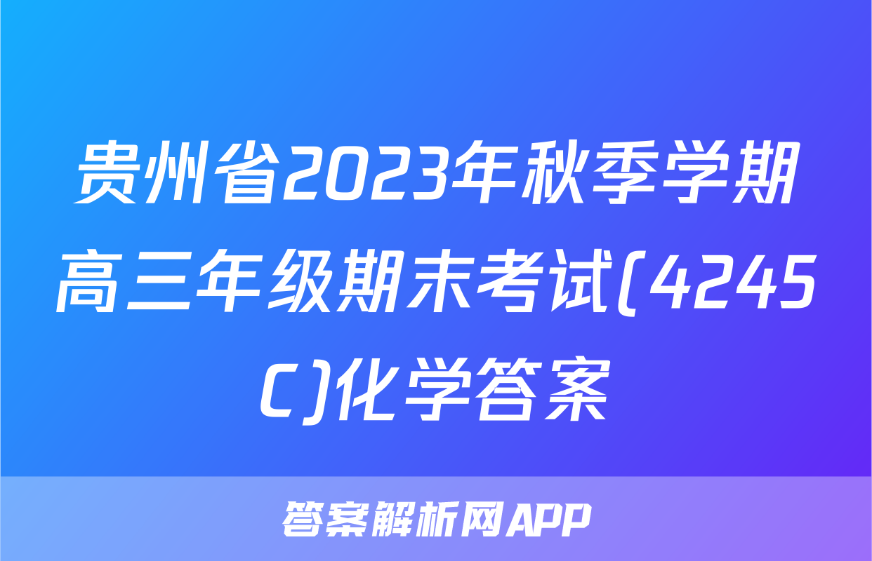 贵州省2023年秋季学期高三年级期末考试(4245C)化学答案