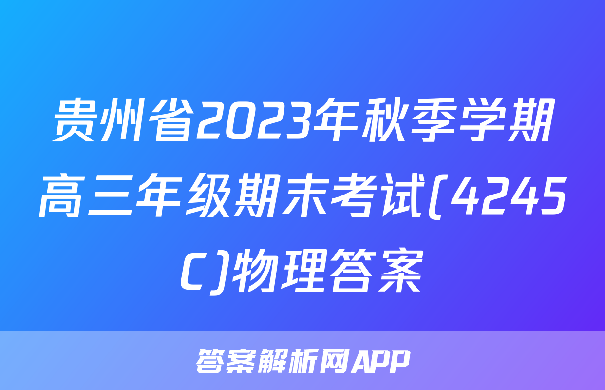 贵州省2023年秋季学期高三年级期末考试(4245C)物理答案