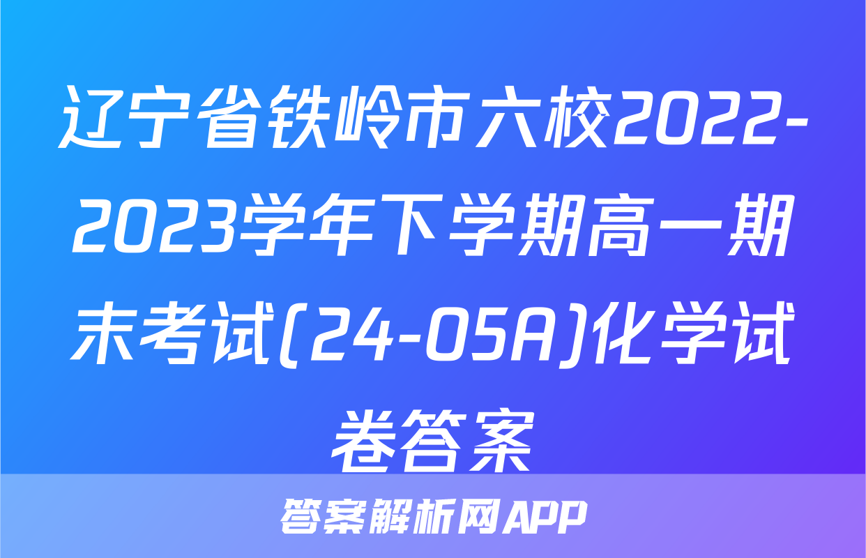辽宁省铁岭市六校2022-2023学年下学期高一期末考试(24-05A)化学试卷答案