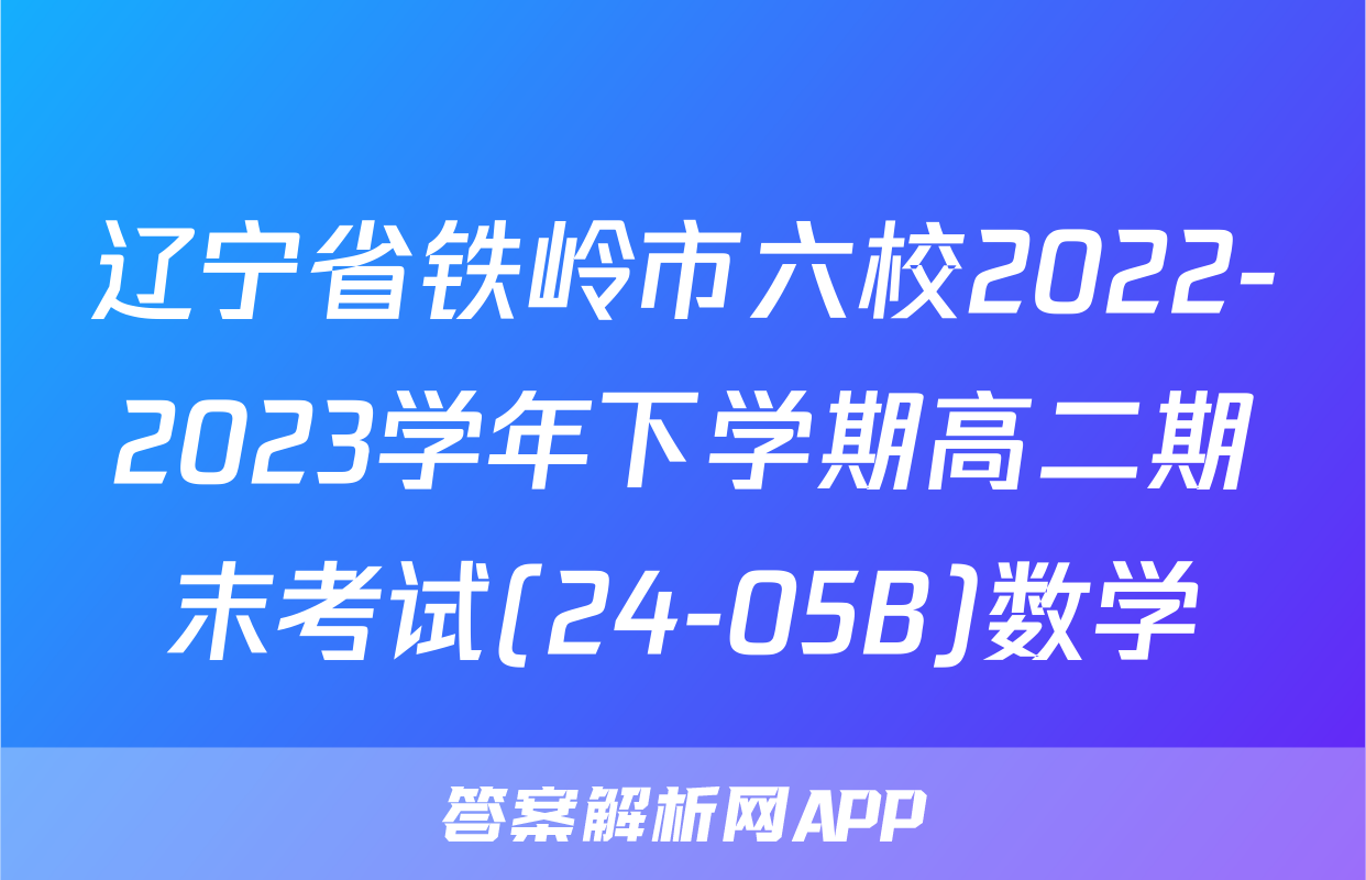 辽宁省铁岭市六校2022-2023学年下学期高二期末考试(24-05B)数学