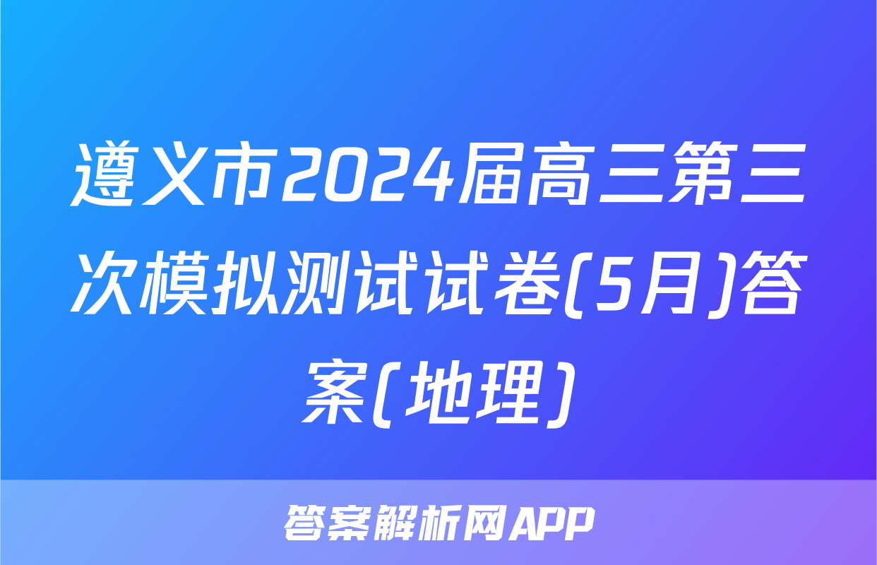遵义市2024届高三第三次模拟测试试卷(5月)答案(地理)