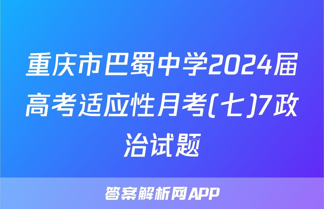 重庆市巴蜀中学2024届高考适应性月考(七)7政治试题