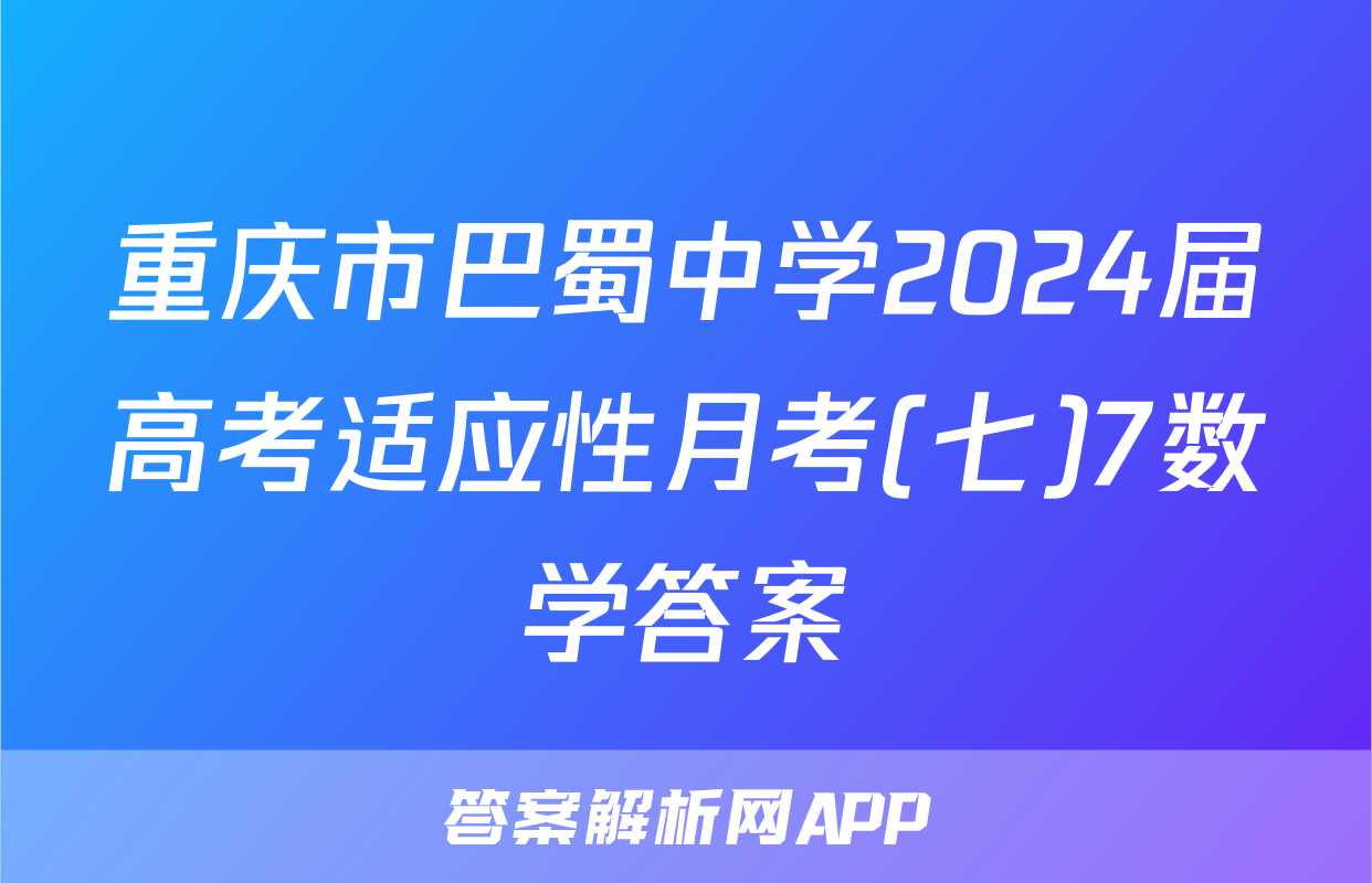 重庆市巴蜀中学2024届高考适应性月考(七)7数学答案