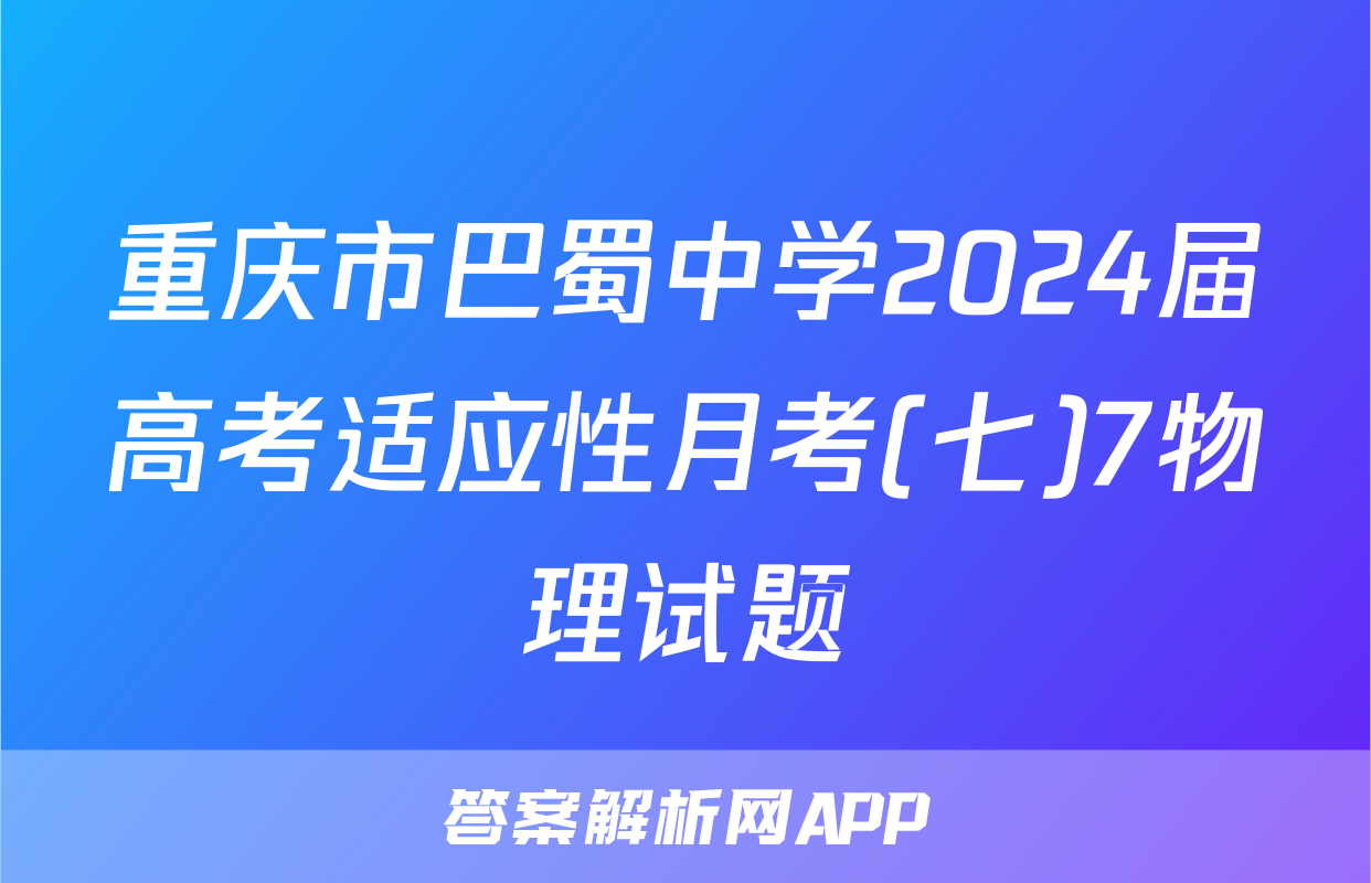 重庆市巴蜀中学2024届高考适应性月考(七)7物理试题