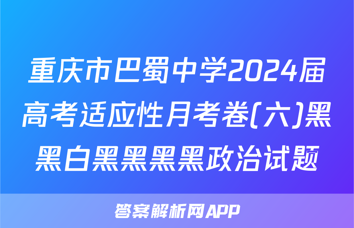 重庆市巴蜀中学2024届高考适应性月考卷(六)黑黑白黑黑黑黑政治试题