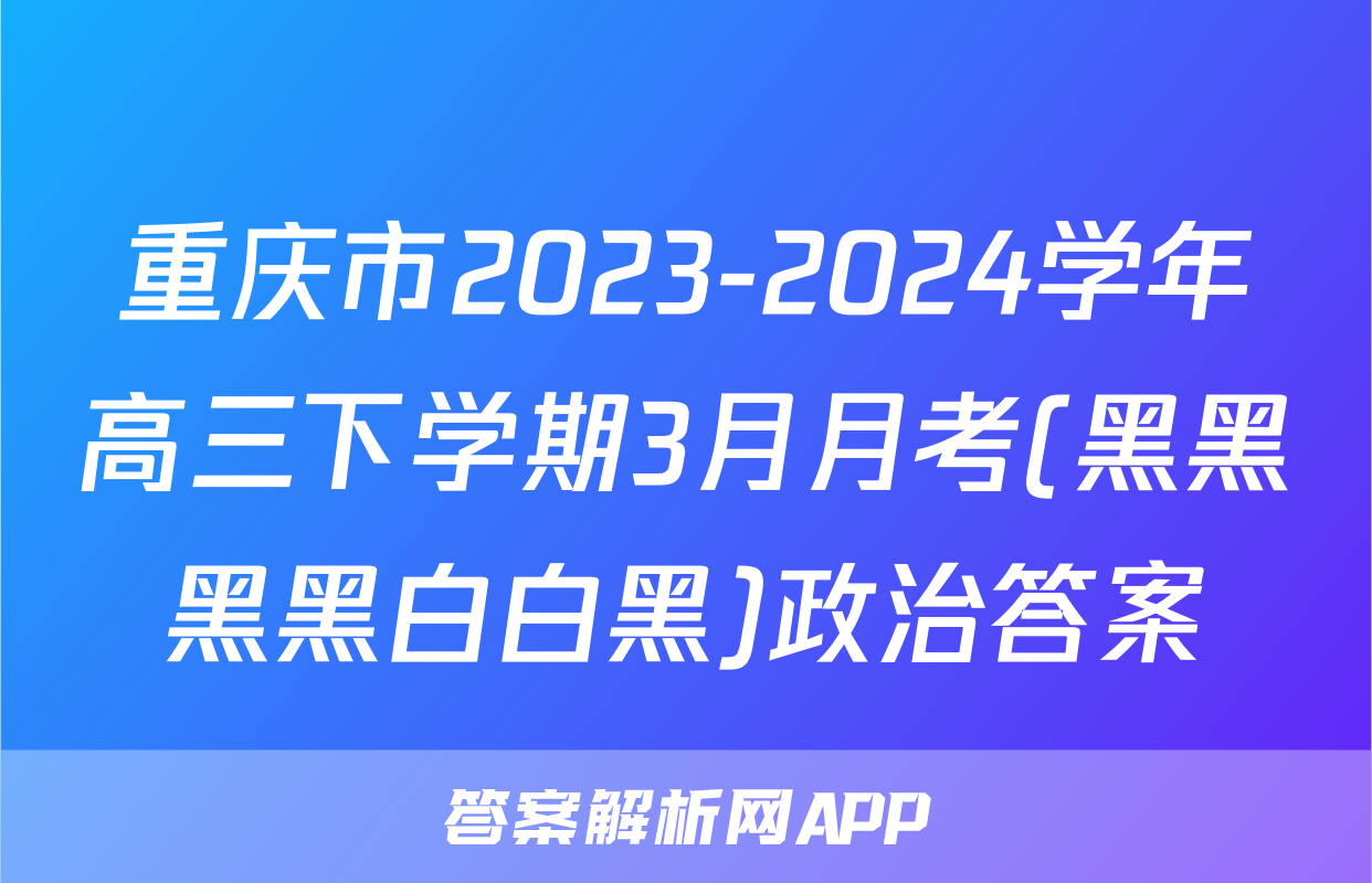 重庆市2023-2024学年高三下学期3月月考(黑黑黑黑白白黑)政治答案
