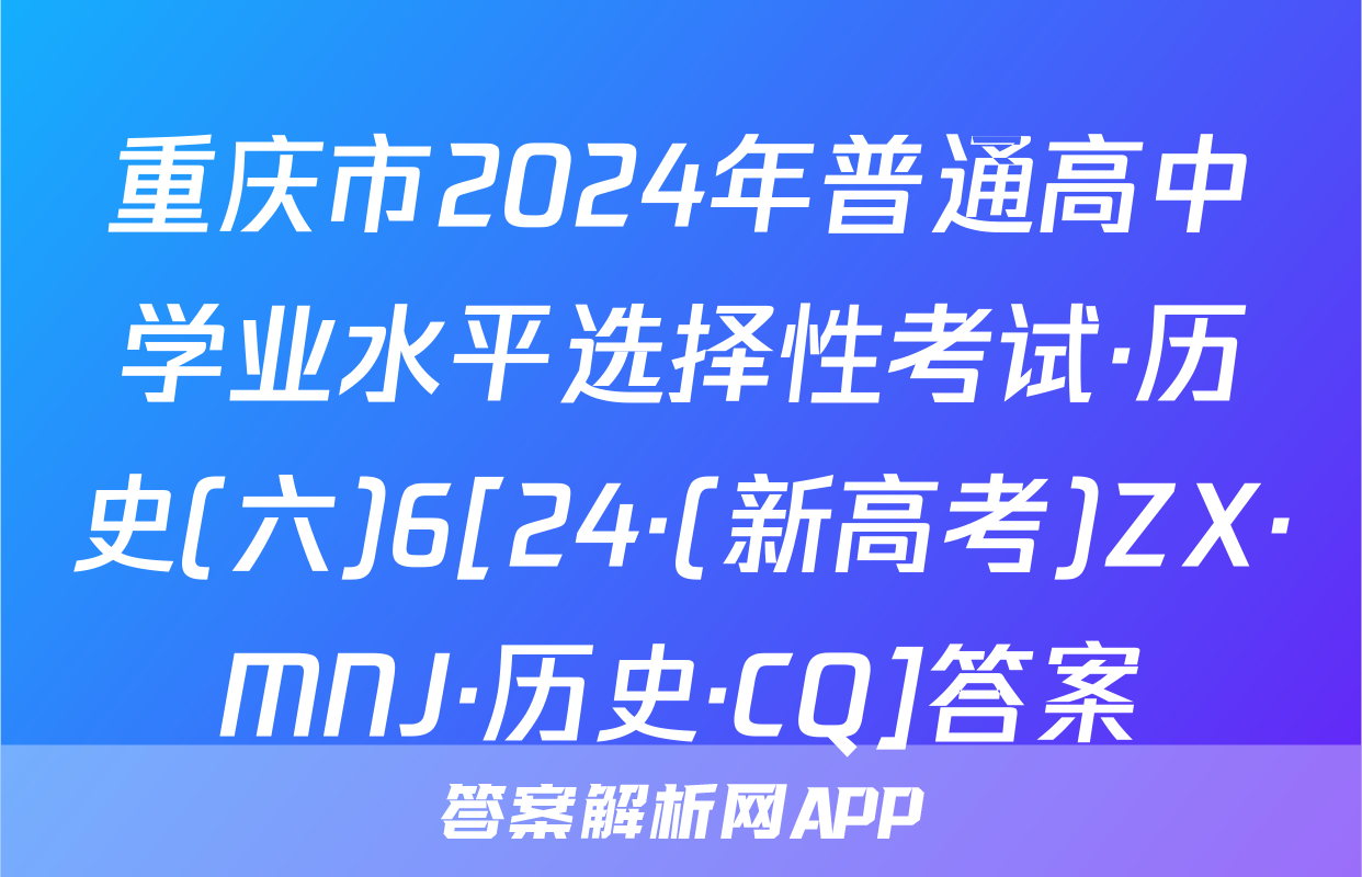 重庆市2024年普通高中学业水平选择性考试·历史(六)6[24·(新高考)ZX·MNJ·历史·CQ]答案