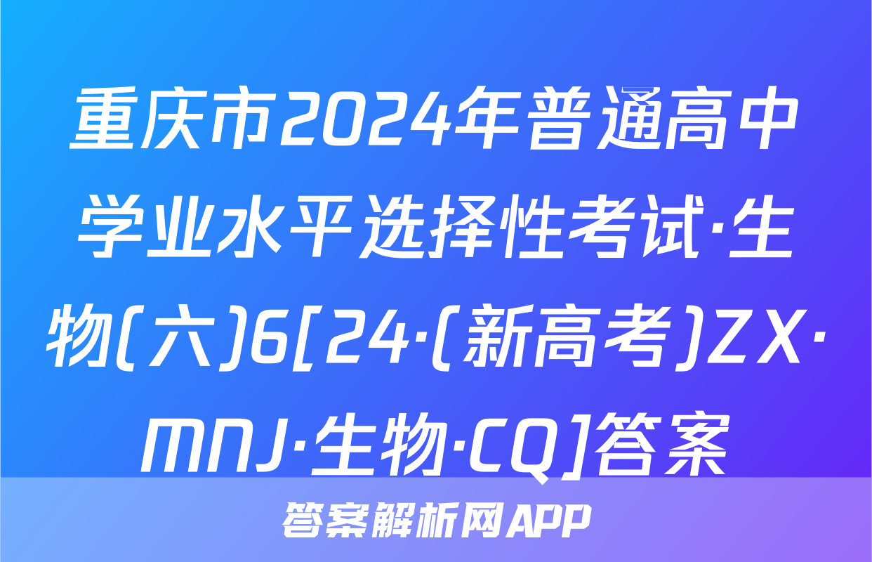 重庆市2024年普通高中学业水平选择性考试·生物(六)6[24·(新高考)ZX·MNJ·生物·CQ]答案