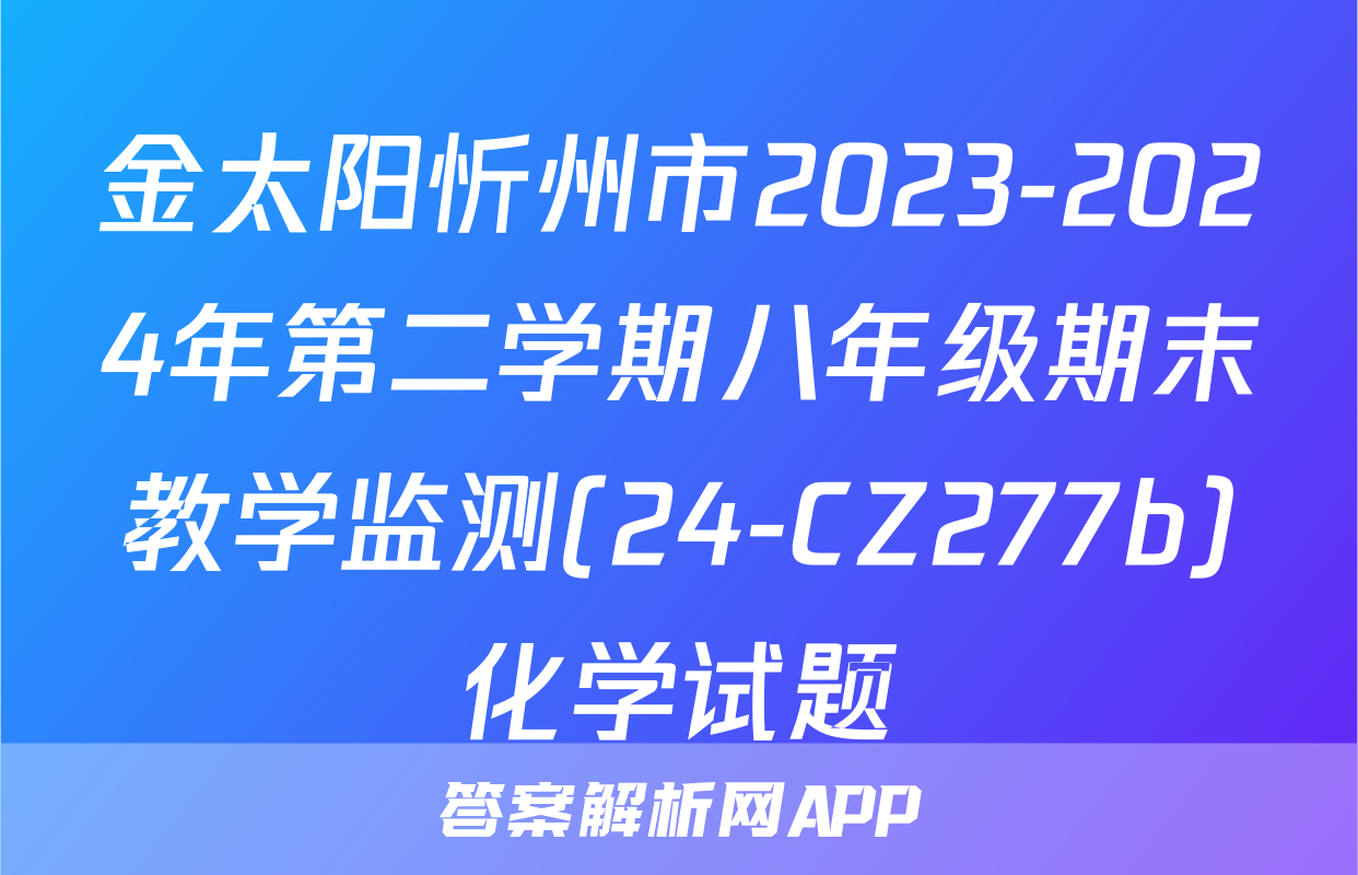 金太阳忻州市2023-2024年第二学期八年级期末教学监测(24-CZ277b)化学试题
