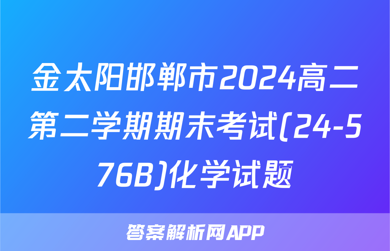金太阳邯郸市2024高二第二学期期末考试(24-576B)化学试题
