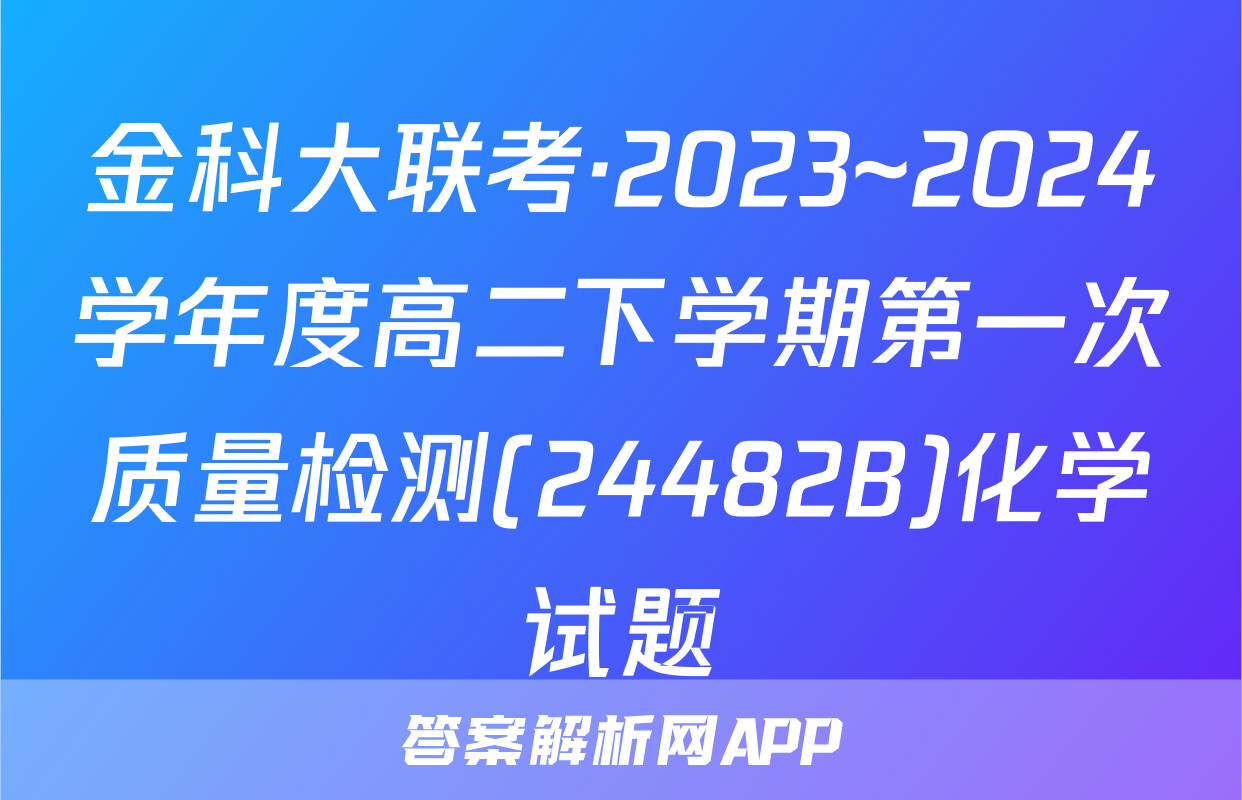 金科大联考·2023~2024学年度高二下学期第一次质量检测(24482B)化学试题