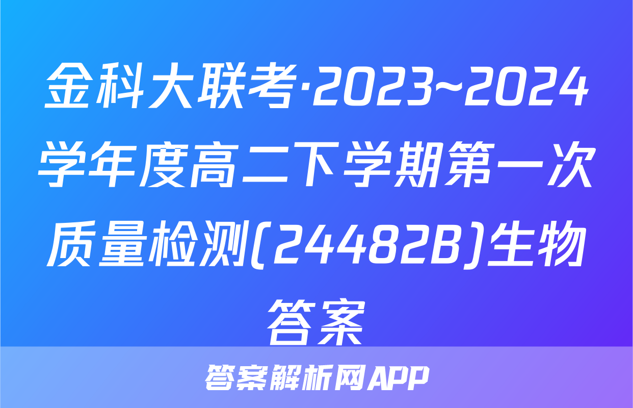 金科大联考·2023~2024学年度高二下学期第一次质量检测(24482B)生物答案