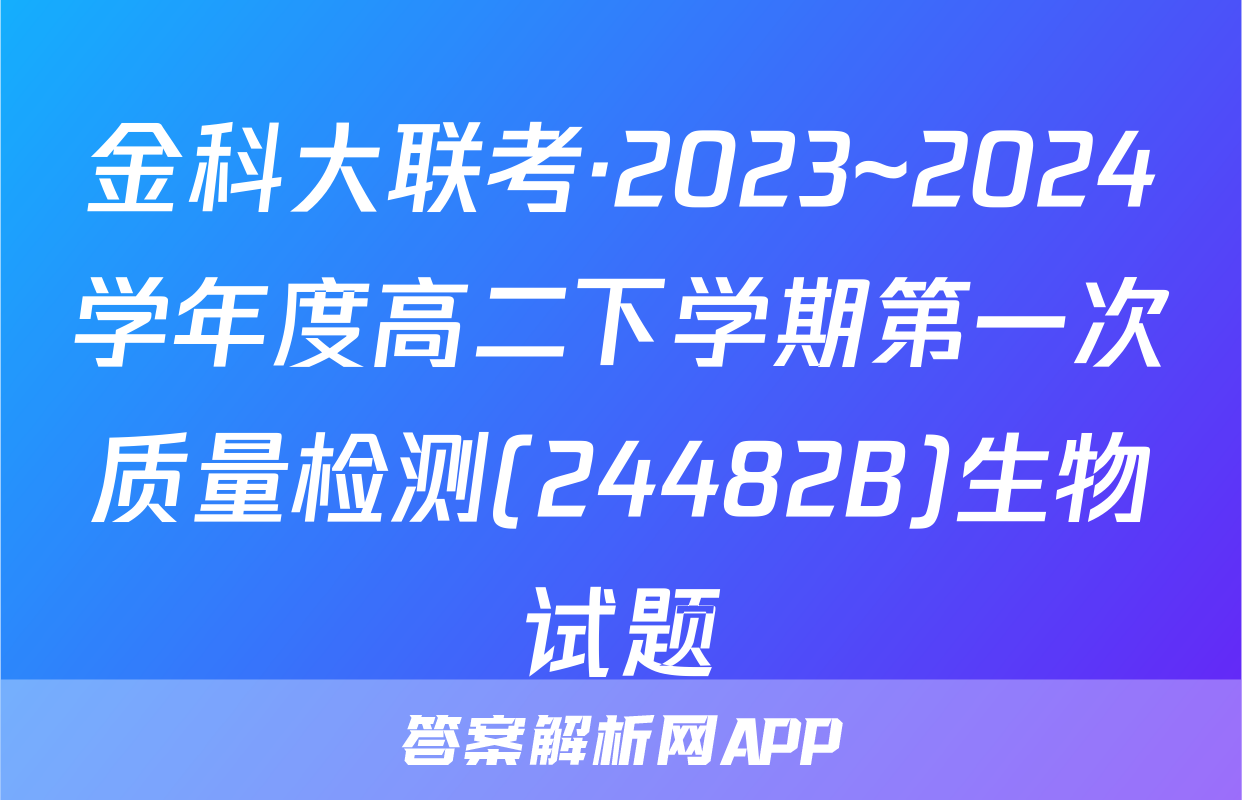 金科大联考·2023~2024学年度高二下学期第一次质量检测(24482B)生物试题