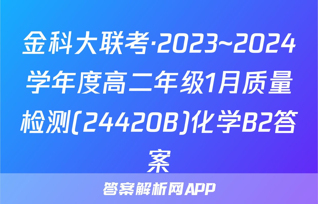 金科大联考·2023~2024学年度高二年级1月质量检测(24420B)化学B2答案