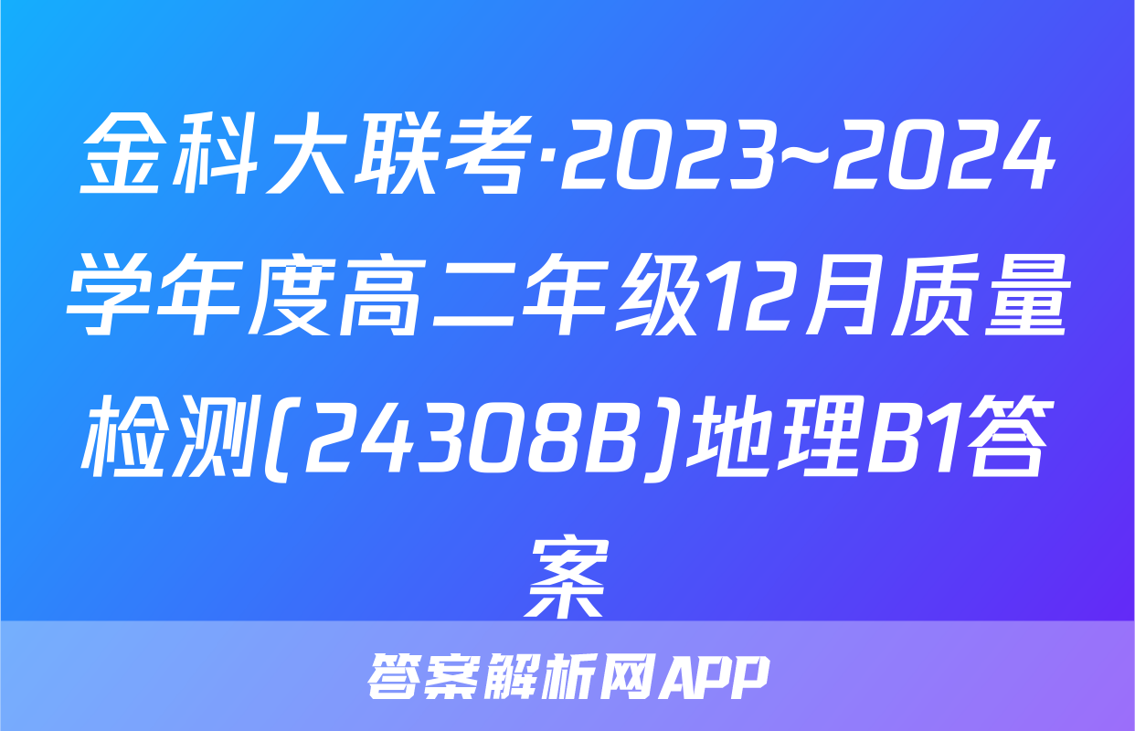 金科大联考·2023~2024学年度高二年级12月质量检测(24308B)地理B1答案