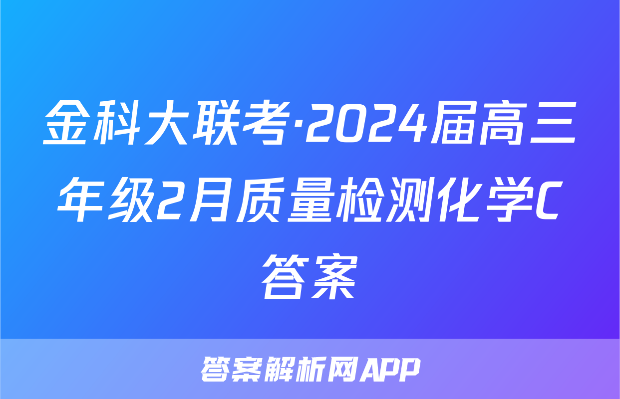金科大联考·2024届高三年级2月质量检测化学C答案