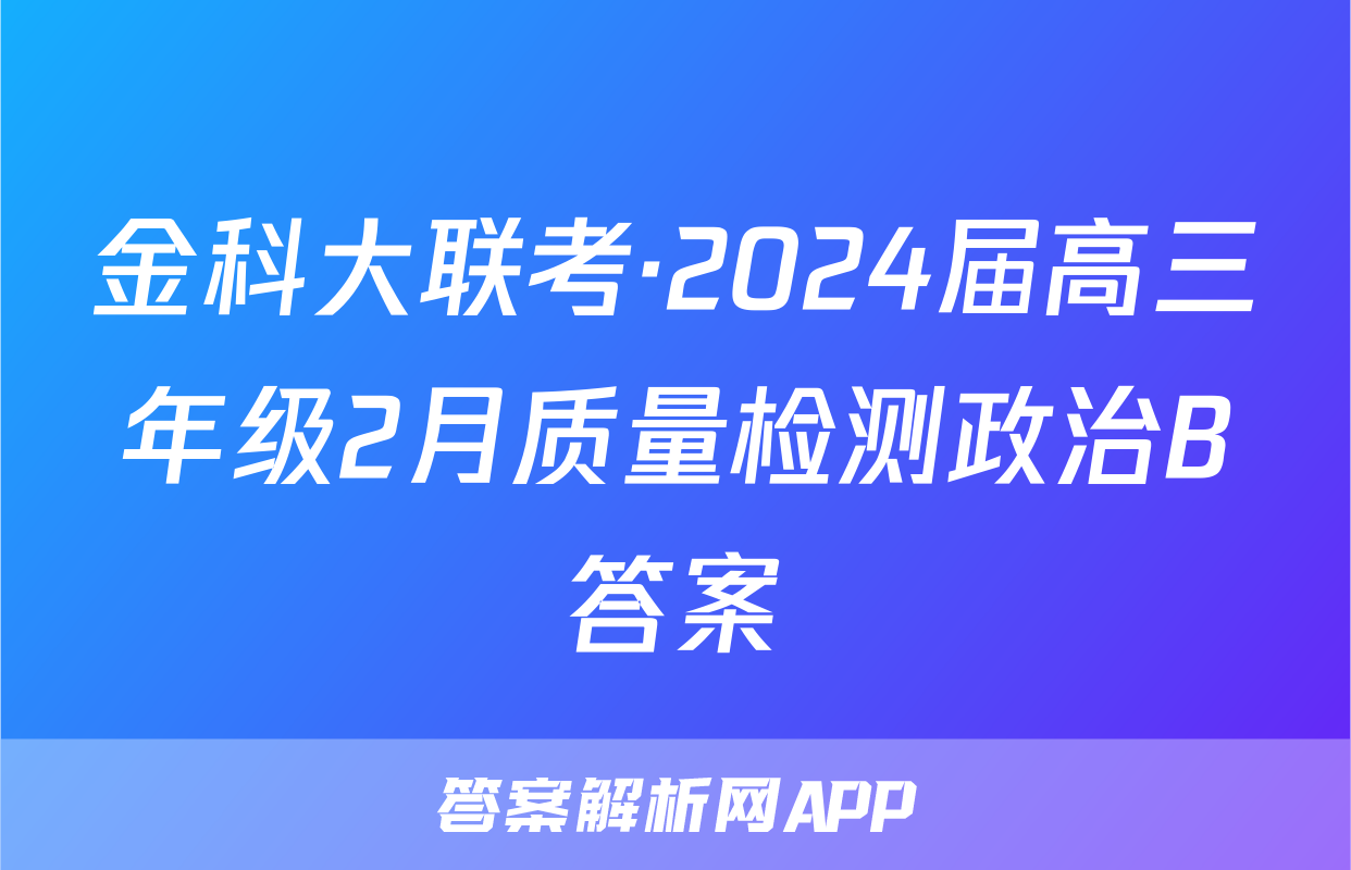金科大联考·2024届高三年级2月质量检测政治B答案