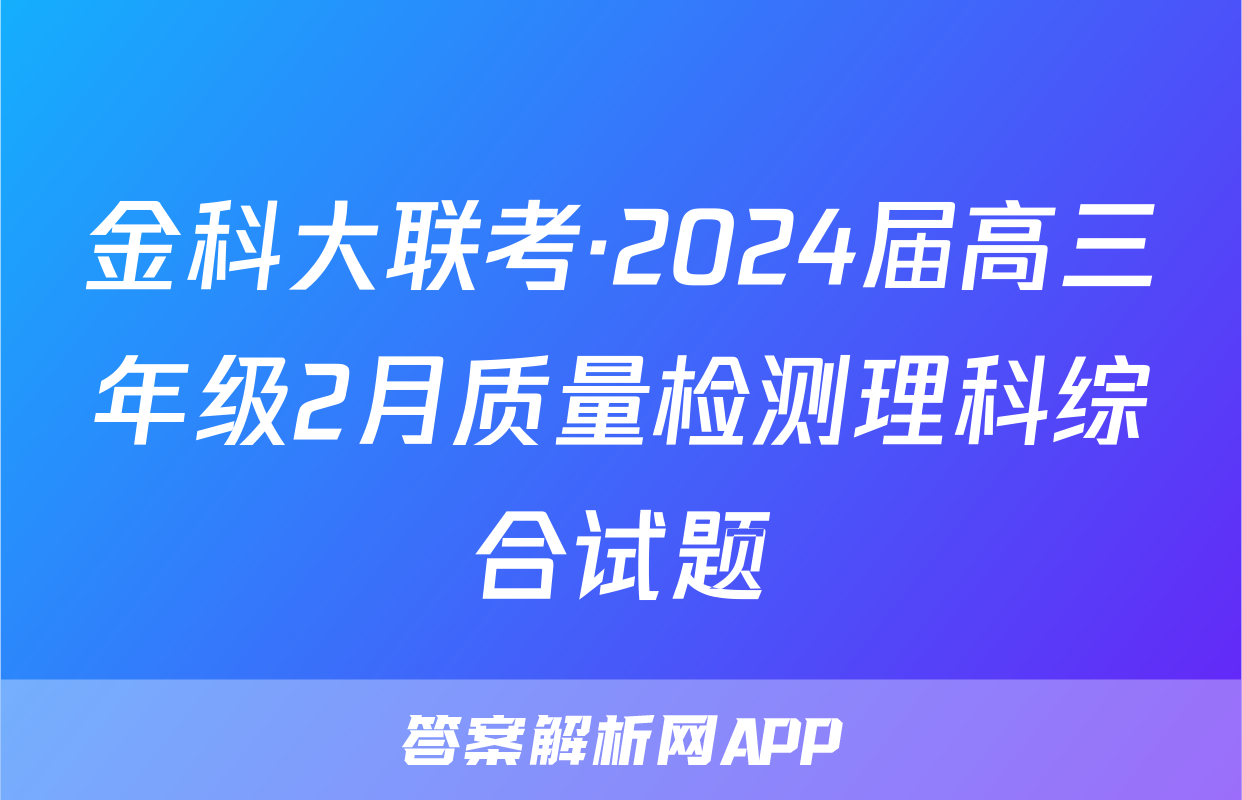 金科大联考·2024届高三年级2月质量检测理科综合试题