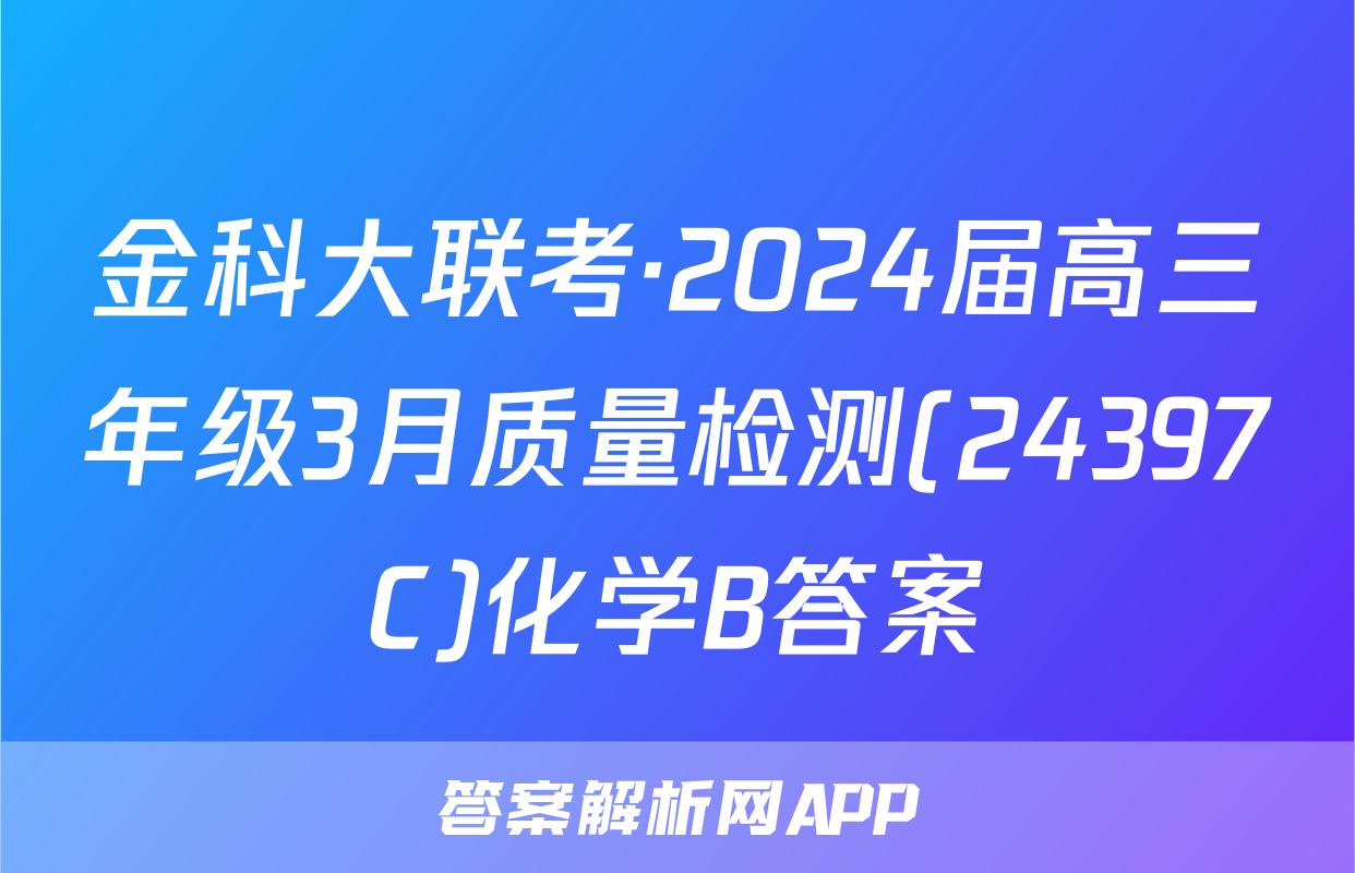 金科大联考·2024届高三年级3月质量检测(24397C)化学B答案