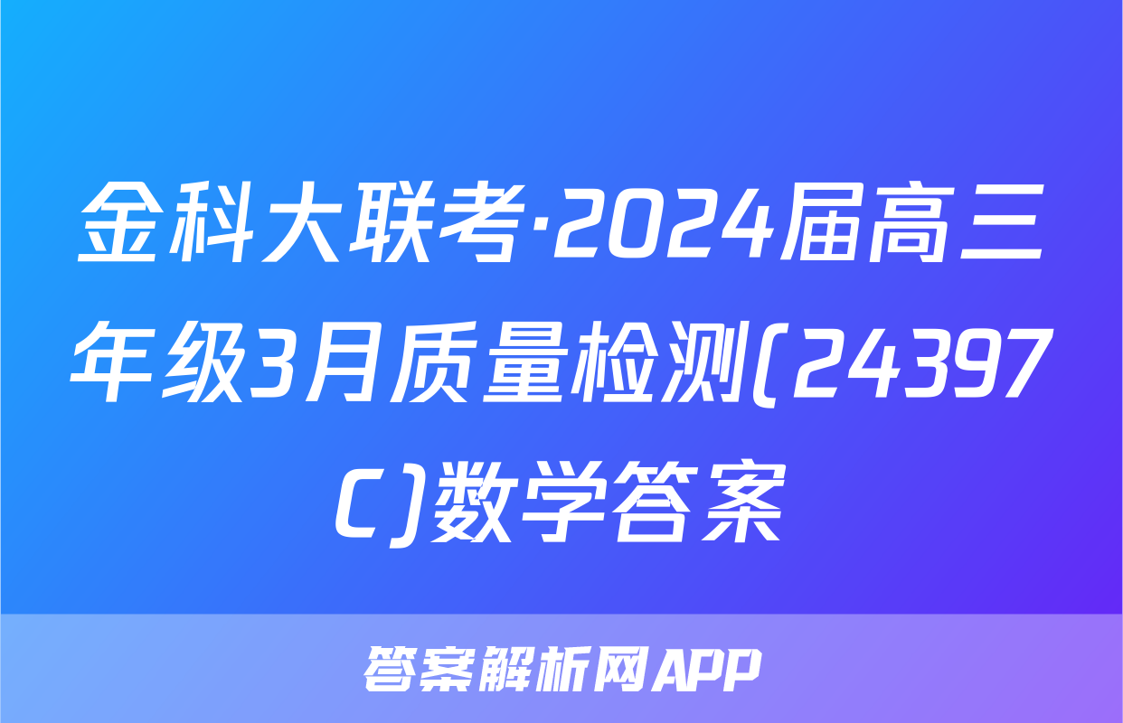 金科大联考·2024届高三年级3月质量检测(24397C)数学答案