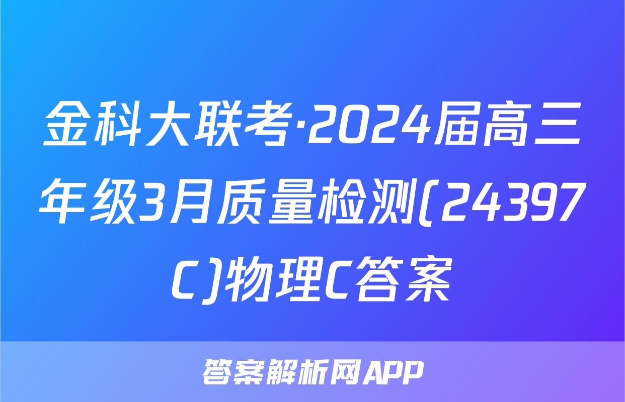 金科大联考·2024届高三年级3月质量检测(24397C)物理C答案