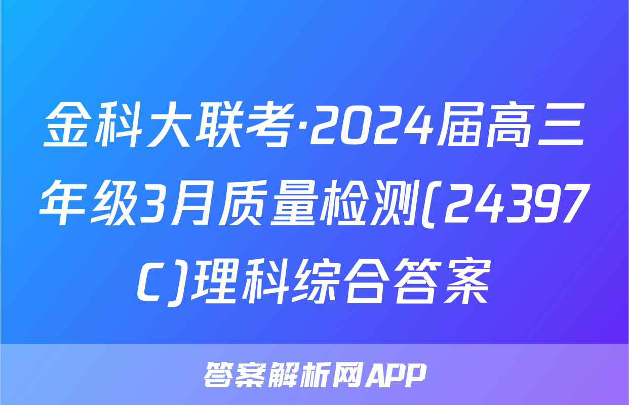 金科大联考·2024届高三年级3月质量检测(24397C)理科综合答案