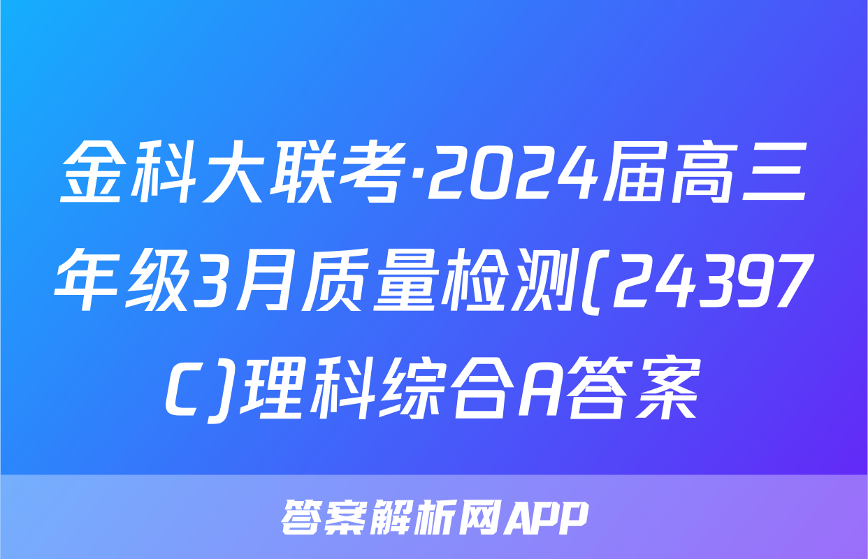 金科大联考·2024届高三年级3月质量检测(24397C)理科综合A答案