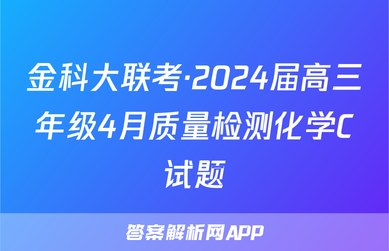 金科大联考·2024届高三年级4月质量检测化学C试题