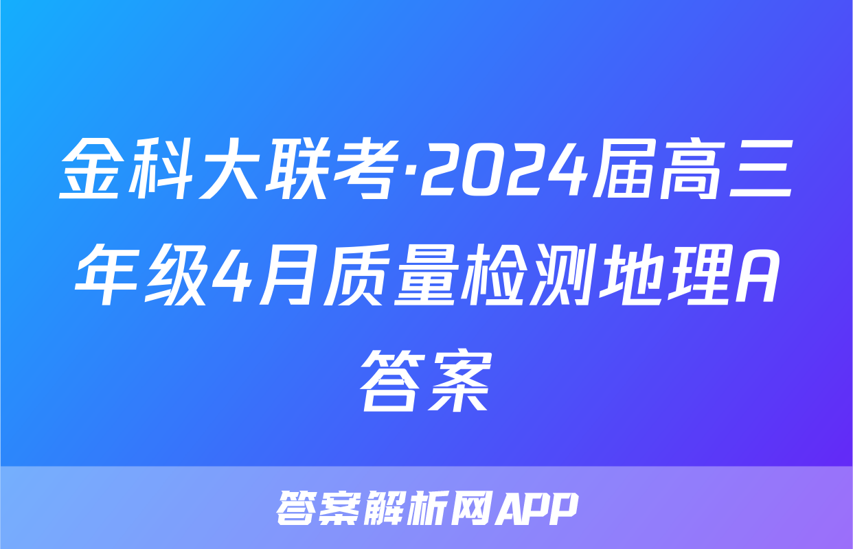 金科大联考·2024届高三年级4月质量检测地理A答案