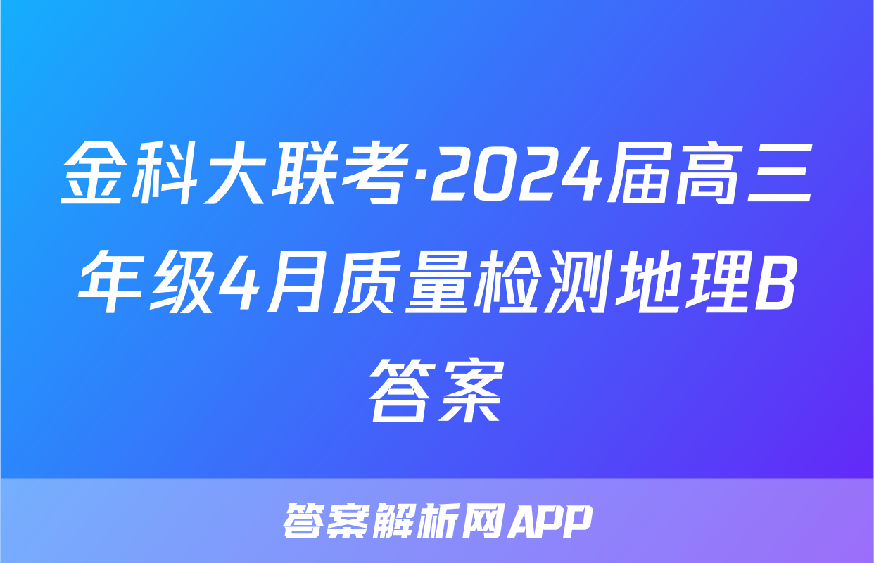 金科大联考·2024届高三年级4月质量检测地理B答案