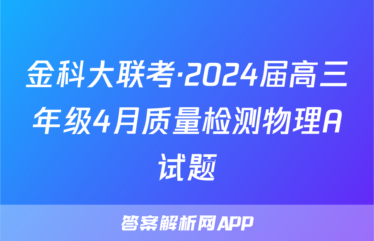 金科大联考·2024届高三年级4月质量检测物理A试题