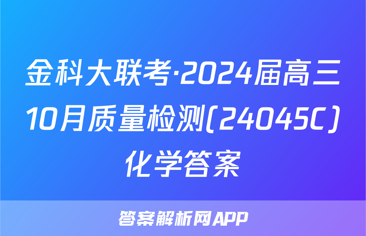 金科大联考·2024届高三10月质量检测(24045C)化学答案