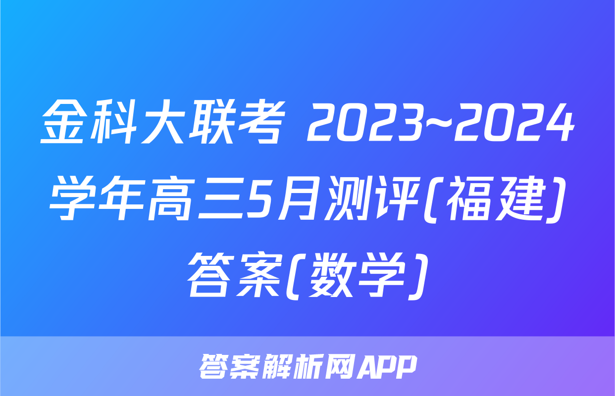 金科大联考 2023~2024学年高三5月测评(福建)答案(数学)