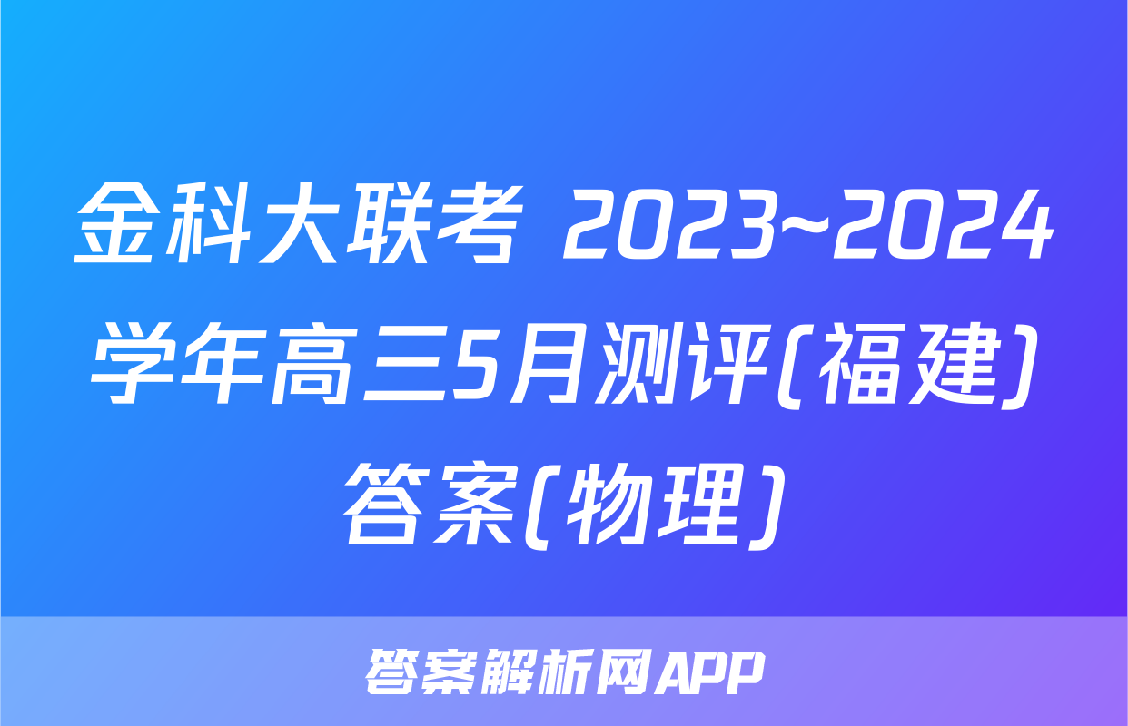 金科大联考 2023~2024学年高三5月测评(福建)答案(物理)