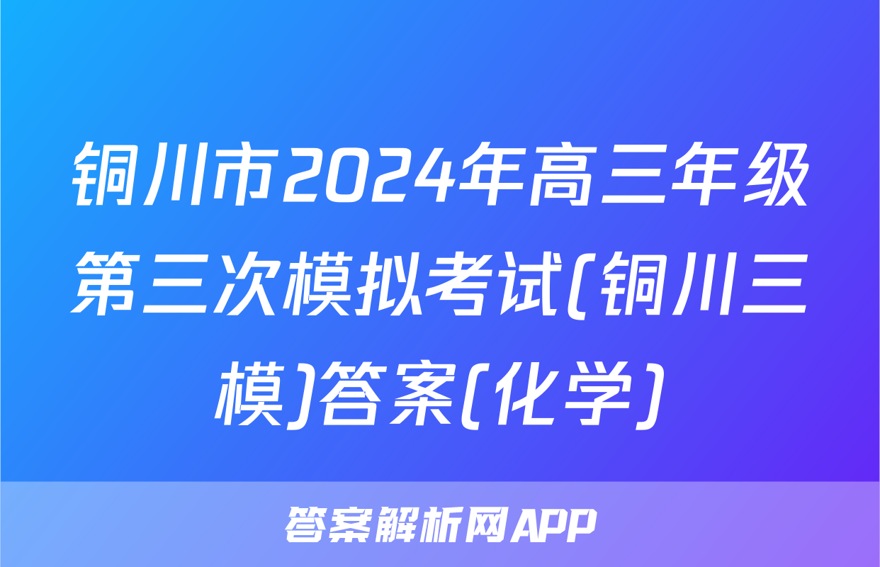 铜川市2024年高三年级第三次模拟考试(铜川三模)答案(化学)