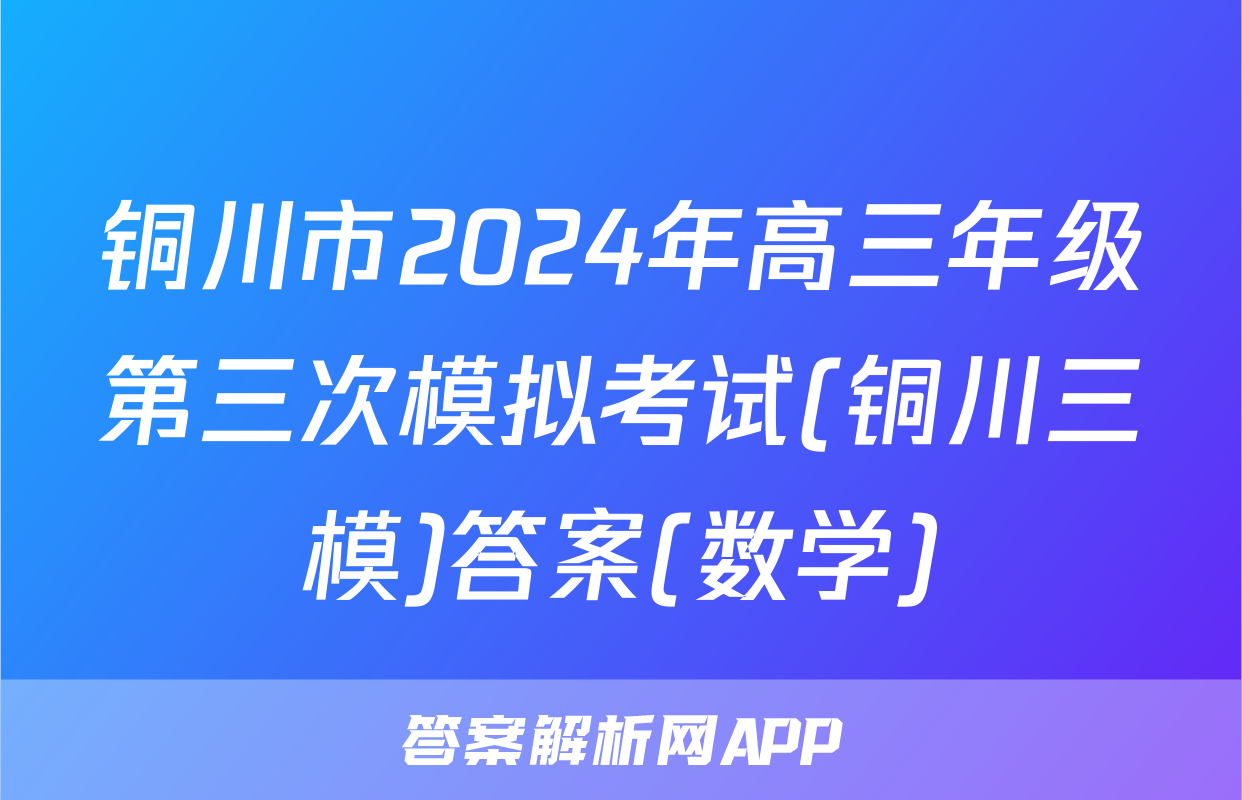 铜川市2024年高三年级第三次模拟考试(铜川三模)答案(数学)