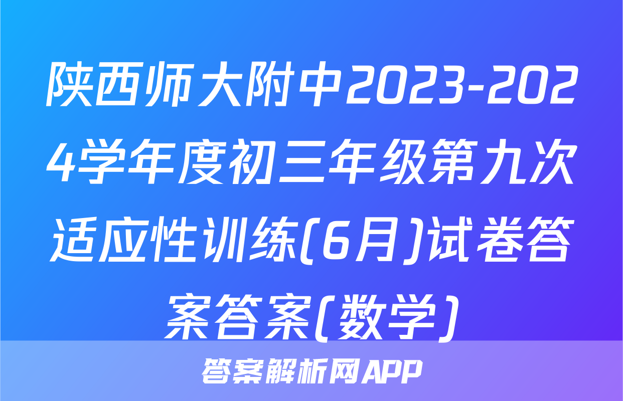 陕西师大附中2023-2024学年度初三年级第九次适应性训练(6月)试卷答案答案(数学)