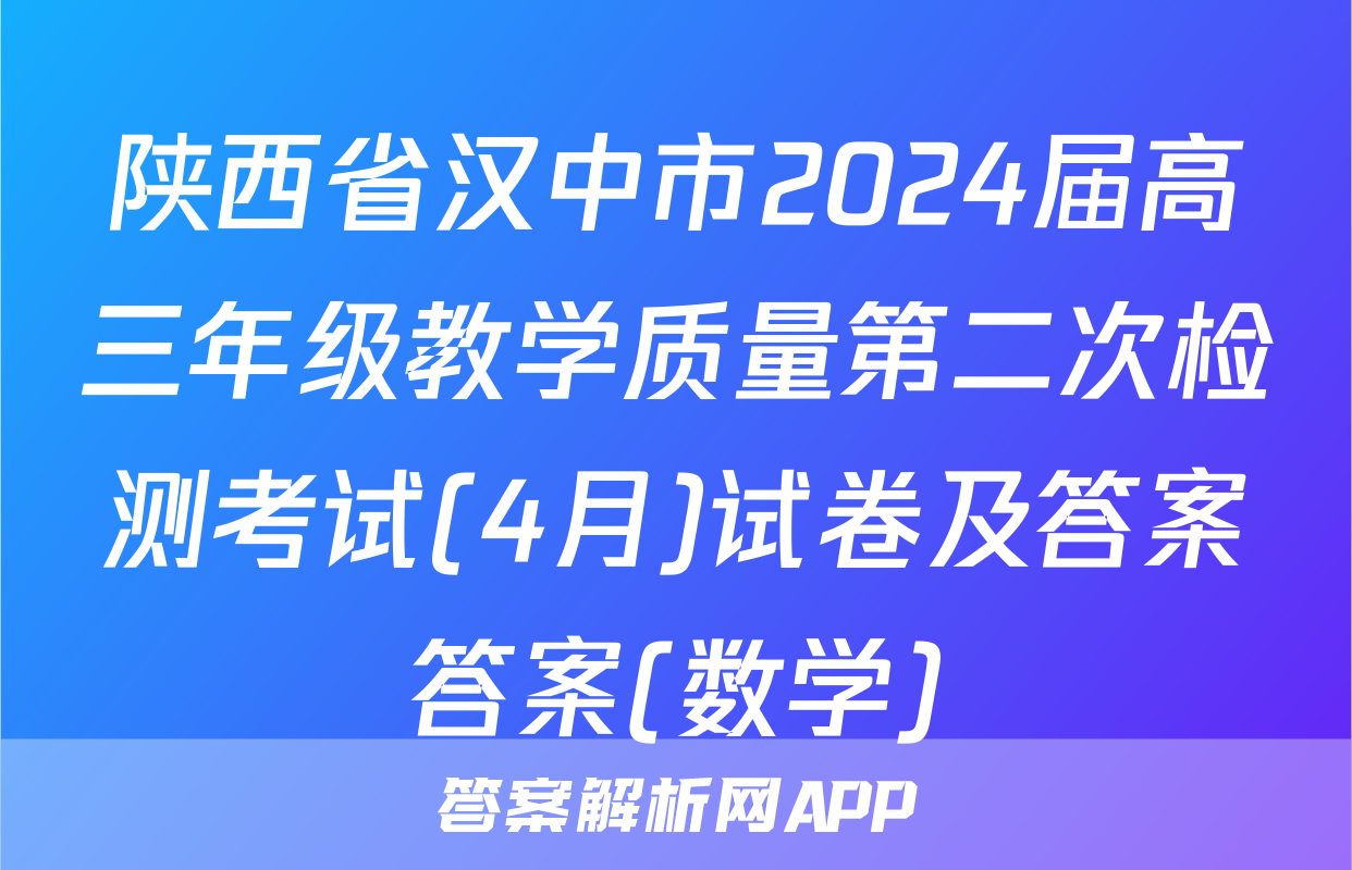 陕西省汉中市2024届高三年级教学质量第二次检测考试(4月)试卷及答案答案(数学)
