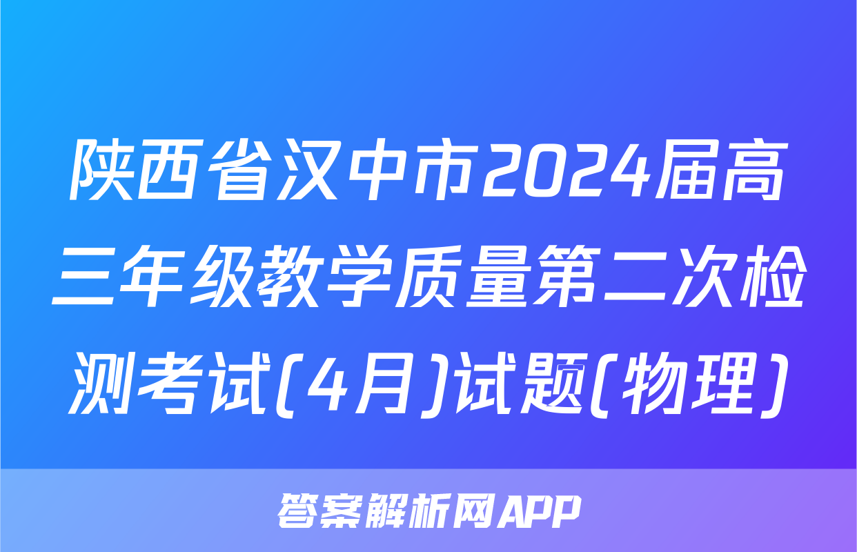 陕西省汉中市2024届高三年级教学质量第二次检测考试(4月)试题(物理)