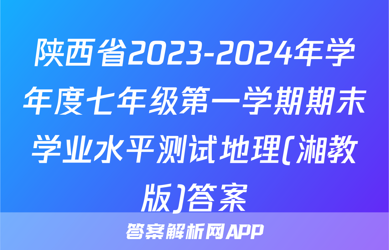 陕西省2023-2024年学年度七年级第一学期期末学业水平测试地理(湘教版)答案