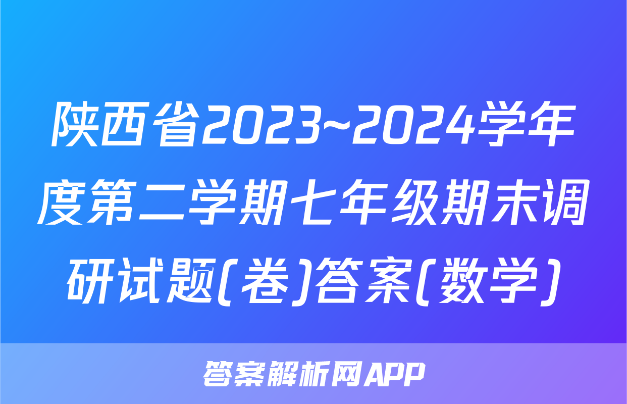陕西省2023~2024学年度第二学期七年级期末调研试题(卷)答案(数学)