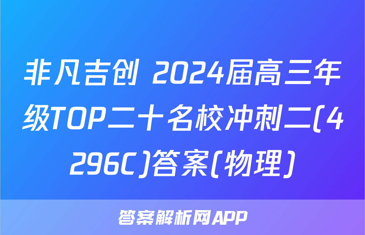 非凡吉创 2024届高三年级TOP二十名校冲刺二(4296C)答案(物理)